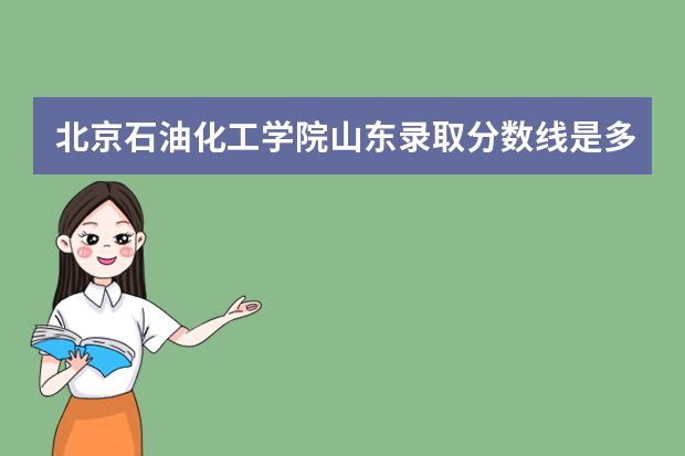 北京石油化工学院山东录取分数线是多少 北京石油化工学院山东招生人数多少